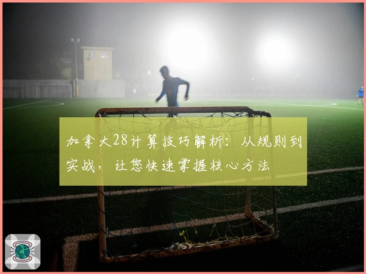 加拿大28计算技巧解析：从规则到实战，让您快速掌握核心方法