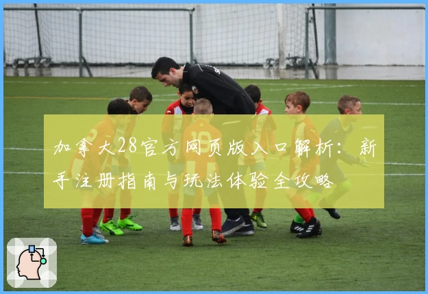 加拿大28官方网页版入口解析：新手注册指南与玩法体验全攻略