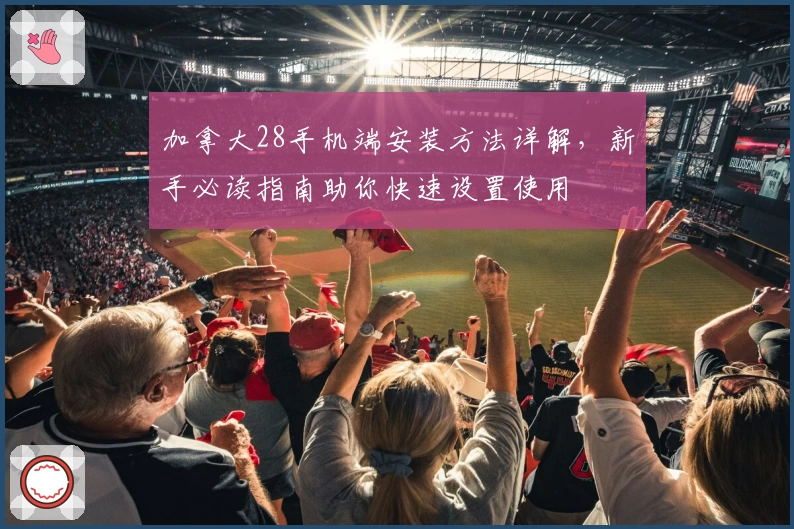 加拿大28手机端安装方法详解，新手必读指南助你快速设置使用